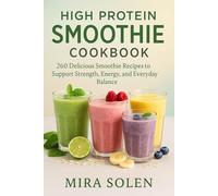 High Protein Smoothie Cookbook: 260 Delicious Blends to Boost Strength, Focus, and Everyday Vitality