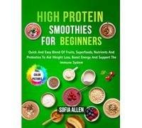 High Protein Smoothies For Beginners: Quick And Easy Blend Of Fruits, Superfoods, Nutrients And Probiotics To Aid Weight Loss, Boost Energy And Support The Immune System