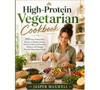 High-Protein Vegetarian Cookbook: 100 Easy, Protein-Rich Recipes to Support Energy, Muscle Health, and Everyday Wellness with Simple, Flavorful Plant-Based Meals