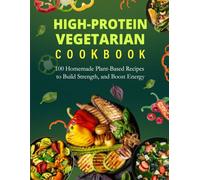 High-Protein Vegetarian Cookbook: 100 Homemade Plant-Based Recipes to Build Strength, Boost Energy, Support Weight Loss, and Make Everyday Healthy Eating Easy