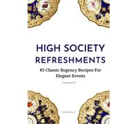 High Society Refreshments: 85 Classic Regency Recipes For Elegant Events (Annotated)