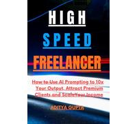 High-Speed Freelancer: How to Use AI Prompting to 10x Your Output, Attract Premium Clients, and Scale Your Income.