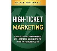 High-Ticket Marketing: Flip Cold Leads into Premium Members, with a System that Builds Belief in You Before You Ever Make the Offer (High-Ticket Coaching and Membership Offers)