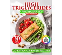 High Triglycerides Diet Cookbook for Beginners: Cooking for a Heart-Healthy Lifestyle with Low Cholesterol Options, Fiber-Filled Recipes, a 30-Day Meal Plan, and Extra Omega-3 Air Fryer Recipes