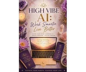 HIGH VIBE AI: Work Smater, Live Better: Align Your Mind, Leverage AI, Create Freedom and Live on Purpose (The AI Advantage Series)