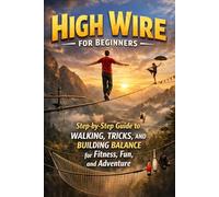 High Wire for Beginners: Step-by-Step Guide to Walking, Tricks, and Building Balance for Fitness, Fun, and Adventure
