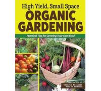 High Yield, Small Space Organic Gardening: Practical Tips for Growing Your Own Food