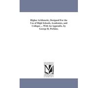 Higher arithmetic, designed for the use of high schools, academies, and colleges ... with an appendix. By George R. Perkins.