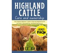 HIGHLAND CATTLE CARE AND OWNERSHIP: The Complete Beginner’s Guide To Raising Highland Cattle For Profit, Sustainability, And Homestead Success