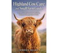 Highland Cow Care and Small Farm Guide: A Beginner-Friendly Guide to Raising, Feeding, Breeding, and Managing Highland Cattle