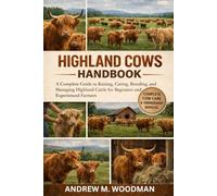 HIGHLAND COWS HANDBOOK: A Complete Guide to Raising, Caring, Breeding, and Managing Highland Cattle for Beginners and Experienced Farmers