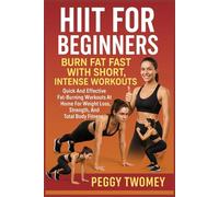 HIIT FOR BEGINNERS: BURN FAT FAST WITH SHORT, INTENSE WORKOUTS: Quick And Effective Fat-Burning Workouts At Home For Weight Loss, Strength, And Total Body Fitness