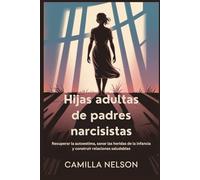 Hijas adultas de padres narcisistas: Recuperar la autoestima, sanar las heridas de la infancia y construir relaciones saludables