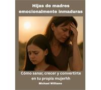 Hijas de madres emocionalmente inmaduras: Cómo sanar, crecer y ser tu propia mujer