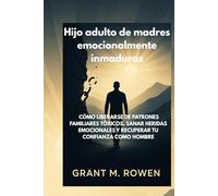 HIJO ADULTO DE MADRES EMOCIONALMENTE INMADURAS: CÓMO LIBERARSE DE PATRONES FAMILIARES TÓXICOS, SANAR HERIDAS EMOCIONALES Y RECUPERAR TU CONFIANZA COMO HOMBRE