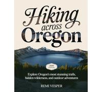 HIKING ACROSS OREGON: EXPLORE OREGON’S MOST STUNNING TRAILS, HIDDEN WILDERNESS, AND OUTDOOR ADVENTURES