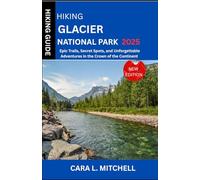 HIKING GLACIER NATIONAL PARK HIKING GUIDE 2025: Epic Trails, Secret Spots, and Unforgettable Adventures in the Crown of the Continent