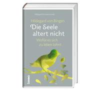 Hildegard von Bingen: Die Seele altert nicht: Wofür es sich zu leben lohnt