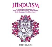 Hinduism: A Comprehensive Guide to the Hindu Religion, Hindu Gods, Hindu Beliefs, Hindu Rituals and Hinduism History