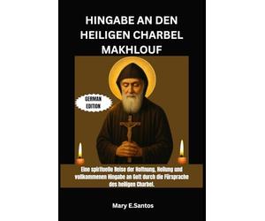 HINGABE AN DEN HEILIGEN CHARBEL MAKHLOUF: Eine spirituelle Reise der Hoffnung, Heilung und vollkommenen Hingabe an Gott durch die Fürsprache des heiligen Charbel