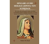HINGABE AN DIE HEILIGE LIDWINA VON SCHIEDAM: Ihr Leben, ihre mystischen Leiden, ihr heiliges Vermächtnis und ihre mächtige Fürsprache, mit einer Novene um Heilung, Geduld und Vertrauen in Gott