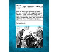 Hints on Advocacy: Conduct of Cases Civil and Criminal, with Suggestions as to Opening a Case, Examination-In-Chief, Cross-Examination, ... in a Criminal Trial: With Illustrative Cases.
