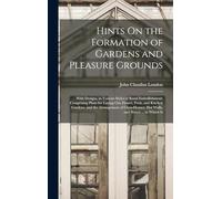Hints On the Formation of Gardens and Pleasure Grounds: With Designs, in Various Styles of Rural Embellishment: Comprising Plans for Laying Out ... Hot Walls, and Stoves ... to Which Is