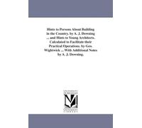 Hints to persons about building in the country. By A. J. Downing ... & Hints to young architects. Calculated to facilitate their practical operations. ... ... with additional notes by A. J. Downing.