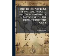 Hints To The People Of The United Kingdom ... And Of North Britain In Particular, On The Present Important Crisis