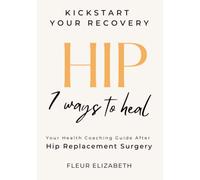 HIP: 7 Ways to Heal. Your Health Coaching Guide After Hip Replacement Surgery. (Kick Start Your Recovery)