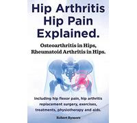 Hip Arthritis, Hip Pain Explained. Osteoarthritis in Hips, Rheumatoid Arthritis in Hips. Including Hip Arthritis Surgery, Hip Flexor Pain, Exercises,
