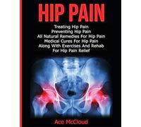 Hip Pain: Treating Hip Pain: Preventing Hip Pain, All Natural Remedies For Hip Pain, Medical Cures For Hip Pain, Along With Exercises And Rehab For ... (Ultimate Guide for Healing Hip Pain with)