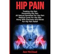 Hip Pain: Treating Hip Pain: Preventing Hip Pain, All Natural Remedies For Hip Pain, Medical Cures For Hip Pain, Along With Exercises And Rehab For ... (Ultimate Guide for Healing Hip Pain with)