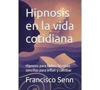 Hipnosis en la vida cotidiana: Hipnosis para todos: Técnicas sencillas para influir y cambiar