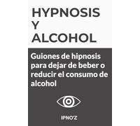 Hipnosis y Alcohol: Guiones de hipnosis para dejar de beber o reducir el consumo de alcohol (Los guiones de hipnosis terapéutica)