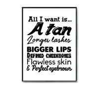Hippowarehouse All I want is. A tan longer lashes bigger lips defined cheekbones flawless skin and perfect eyebrows Printed Poster Wall Art Design Classroom Room Gym Office Décor Frame not included