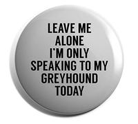 Hippowarehouse Leave me alone I'm only speaking to my greyhound today - dog Badge Various Sizes 38mm 50mm 75mm