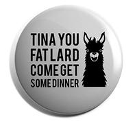 Hippowarehouse Tina you fat lard come get some dinner Badge Pin 25mm