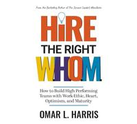 Hire the Right W.H.O.M.: How to Build High Performing Teams with Work-Ethic, Heart, Optimism, and Maturity
