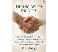 Hiring with Dignity: The Modern Leader’s Guide to Building High Performance Teams Through Respect, Speed, Compassion and Trust