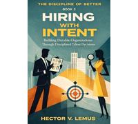 Hiring with Intent: Building Durable Organizations Through Disciplined Talent Decisions (The Disclipline of Better)