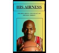 HIS AIRNESS THE RISE, REIGN, AND LEGACY OF MICHAEL JORDAN
