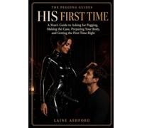 HIS FIRST TIME: A Man’s Guide to Asking for Pegging, Making the Case, Preparing Your Body, and Getting the First Time Right (THE PEGGING GUIDES)