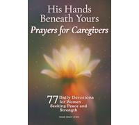 His Hands Beneath Yours - Prayers for Caregivers: 77 Daily Devotions for Women Seeking Peace and Strength
