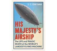 His Majesty's Airship: The Life and Tragic Death of the World's Largest Flying Machine