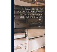 His Royal Highness Duke of Clarence and Avondale, Born Jan. 8Th, 1864-Died Jan. 14, 1892: A Memoir
