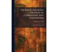 His Royal Highness the Duke of Connaught and Strathearn: A Life and Intimate Study