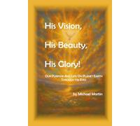 His Vision, His Beauty, His Glory!: OUR PURPOSE AND LIFE ON PLANET EARTH THROUGH HIS EYES
