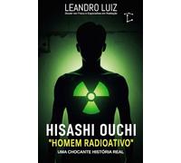 Hisashi Ouchi: A Chocante História Real do Homem Mais Radioativo do Mundo : Tokaimura 1999 : 83 Dias de Luta Contra os Efeitos da Radiação (Fatos Reais)
