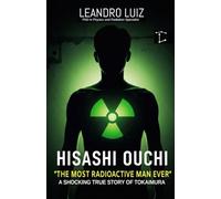 Hisashi Ouchi: Tokaimura’s Deadliest Nuclear Accident : The True Story of the Most Radioactive Man in History (Real Facts)